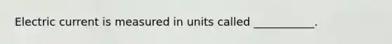 Electric current is measured in units called ___________.