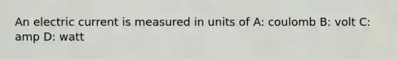 An electric current is measured in units of A: coulomb B: volt C: amp D: watt