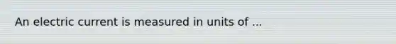 An electric current is measured in units of ...