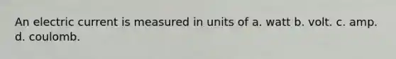 An electric current is measured in units of a. watt b. volt. c. amp. d. coulomb.