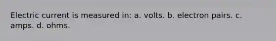 Electric current is measured in: a. volts. b. electron pairs. c. amps. d. ohms.