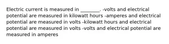 Electric current is measured in ________. -volts and electrical potential are measured in kilowatt hours -amperes and electrical potential are measured in volts -kilowatt hours and electrical potential are measured in volts -volts and electrical potential are measured in amperes