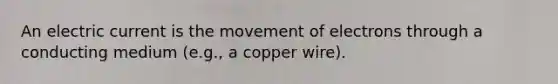 An electric current is the movement of electrons through a conducting medium (e.g., a copper wire).