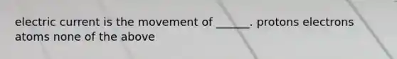 electric current is the movement of ______. protons electrons atoms none of the above