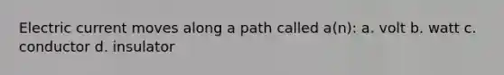 Electric current moves along a path called a(n): a. volt b. watt c. conductor d. insulator