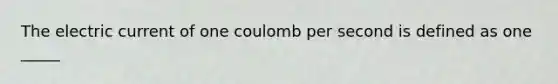 The electric current of one coulomb per second is defined as one _____