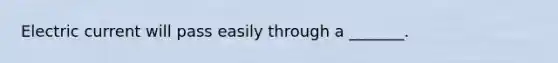 Electric current will pass easily through a _______.
