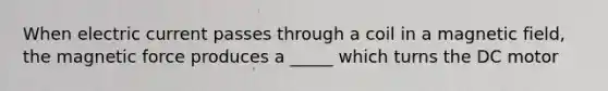When electric current passes through a coil in a magnetic field, the magnetic force produces a _____ which turns the DC motor