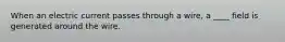 When an electric current passes through a wire, a ____ field is generated around the wire.