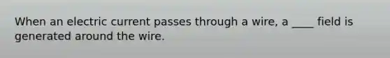 When an electric current passes through a wire, a ____ field is generated around the wire.