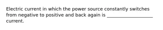 Electric current in which the power source constantly switches from negative to positive and back again is ____________________ current.