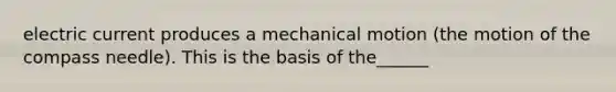 electric current produces a mechanical motion (the motion of the compass needle). This is the basis of the______