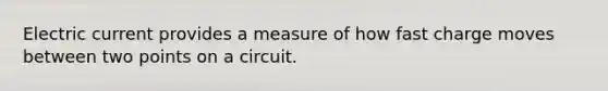 Electric current provides a measure of how fast charge moves between two points on a circuit.