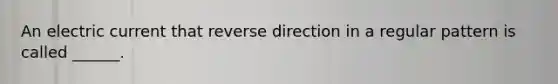 An electric current that reverse direction in a regular pattern is called ______.