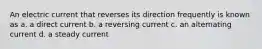 An electric current that reverses its direction frequently is known as a. a direct current b. a reversing current c. an alternating current d. a steady current