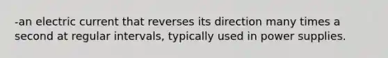 -an electric current that reverses its direction many times a second at regular intervals, typically used in power supplies.