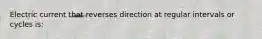 Electric current that reverses direction at regular intervals or cycles is: