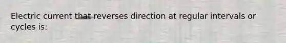 Electric current that reverses direction at regular intervals or cycles is: