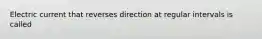 Electric current that reverses direction at regular intervals is called