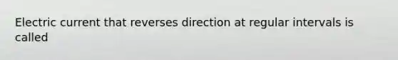 Electric current that reverses direction at regular intervals is called