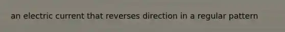 an electric current that reverses direction in a regular pattern