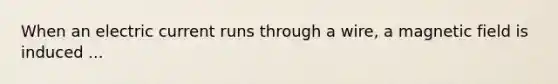 When an electric current runs through a wire, a magnetic field is induced ...