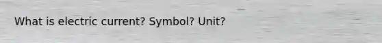 What is electric current? Symbol? Unit?