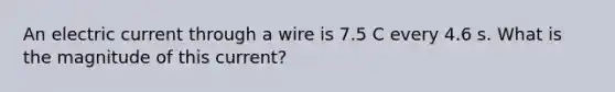 An electric current through a wire is 7.5 C every 4.6 s. What is the magnitude of this current?