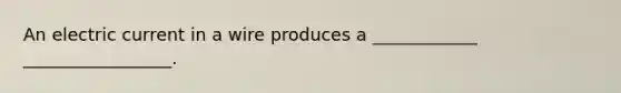 An electric current in a wire produces a ____________ _________________.