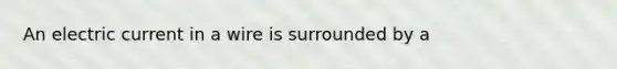 An electric current in a wire is surrounded by a