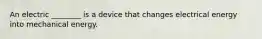 An electric ________ is a device that changes electrical energy into mechanical energy.