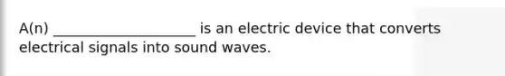 A(n) ____________________ is an electric device that converts electrical signals into sound waves.