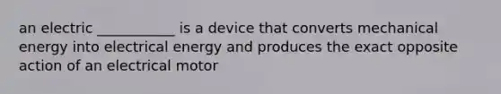 an electric ___________ is a device that converts mechanical energy into electrical energy and produces the exact opposite action of an electrical motor