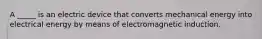 A _____ is an electric device that converts mechanical energy into electrical energy by means of electromagnetic induction.