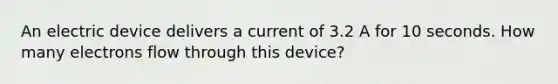 An electric device delivers a current of 3.2 A for 10 seconds. How many electrons flow through this device?