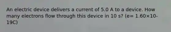 An electric device delivers a current of 5.0 A to a device. How many electrons flow through this device in 10 s? (e= 1.60×10-19C)