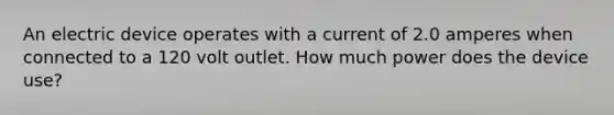 An electric device operates with a current of 2.0 amperes when connected to a 120 volt outlet. How much power does the device use?