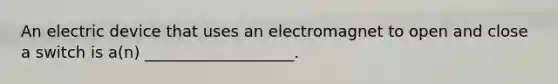 An electric device that uses an electromagnet to open and close a switch is a(n) ___________________.