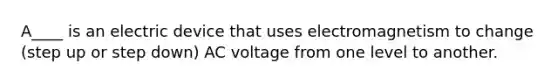 A____ is an electric device that uses electromagnetism to change (step up or step down) AC voltage from one level to another.