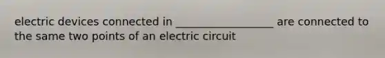 electric devices connected in __________________ are connected to the same two points of an electric circuit