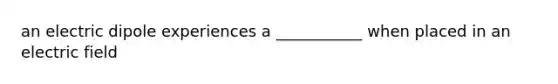 an electric dipole experiences a ___________ when placed in an electric field