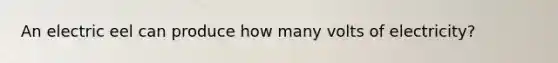 An electric eel can produce how many volts of electricity?