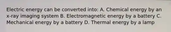 Electric energy can be converted into: A. Chemical energy by an x-ray imaging system B. Electromagnetic energy by a battery C. Mechanical energy by a battery D. Thermal energy by a lamp