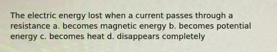 The electric energy lost when a current passes through a resistance a. becomes magnetic energy b. becomes potential energy c. becomes heat d. disappears completely