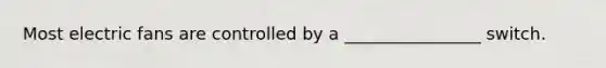 Most electric fans are controlled by a ________________ switch.