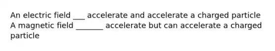 An electric field ___ accelerate and accelerate a charged particle A magnetic field _______ accelerate but can accelerate a charged particle