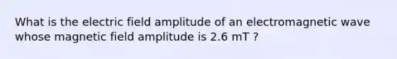 What is the electric field amplitude of an electromagnetic wave whose magnetic field amplitude is 2.6 mT ?