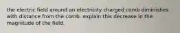 the electric field around an electricity charged comb diminishes with distance from the comb. explain this decrease in the magnitude of the field.