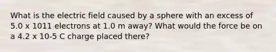 What is the electric field caused by a sphere with an excess of 5.0 x 1011 electrons at 1.0 m away? What would the force be on a 4.2 x 10-5 C charge placed there?