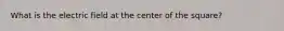 What is the electric field at the center of the square?